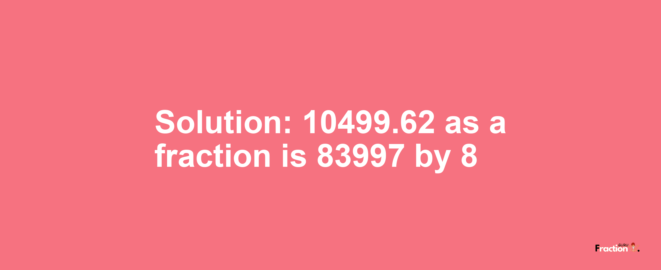 Solution:10499.62 as a fraction is 83997/8